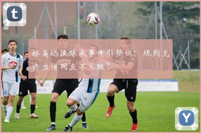 林高远换球衣事件引热议：规则允许为何网友不买账？