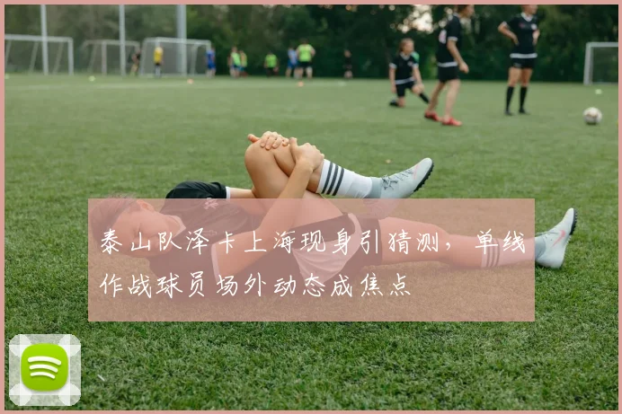 泰山队泽卡上海现身引猜测,单线作战球员场外动态成焦点