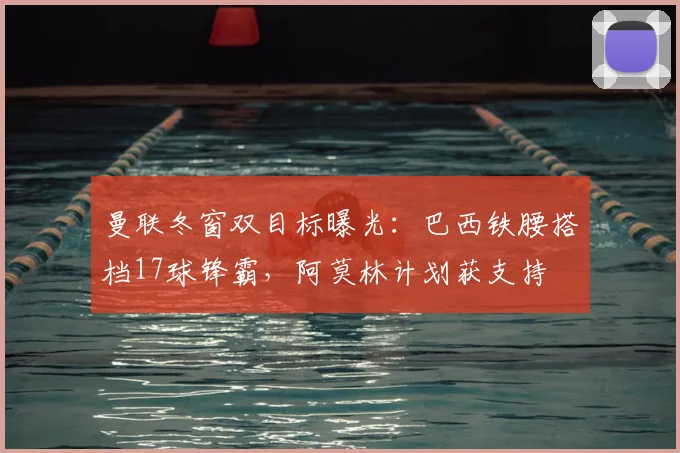 曼联冬窗双目标曝光:巴西铁腰搭档17球锋霸,阿莫林计划获支持