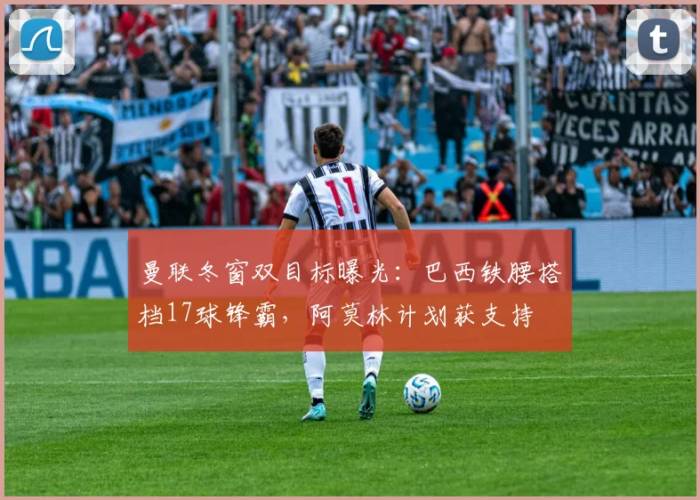 曼联冬窗双目标曝光：巴西铁腰搭档17球锋霸，阿莫林计划获支持