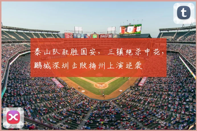 泰山队狂胜国安,三镇绝杀申花,鹏城深圳击败梅州上演逆袭